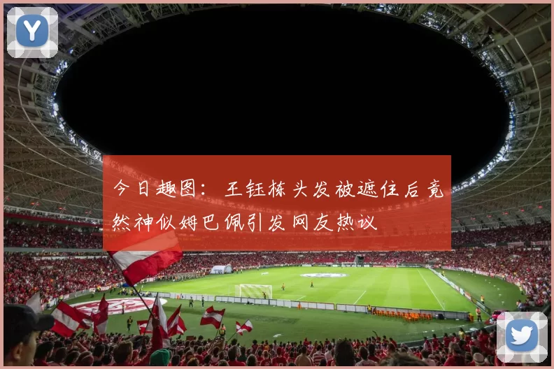 今日趣图：王钰栋头发被遮住后竟然神似姆巴佩引发网友热议