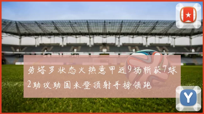 劳塔罗状态火热意甲近9场斩获7球2助攻助国米登顶射手榜领跑