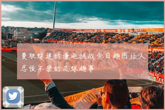 曼联球迷的谦逊挑战今日趣图让人忍俊不禁的足球趣事