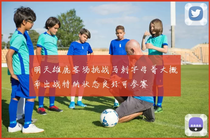 明天雄鹿客场挑战马刺字母哥大概率出战特纳状态良好可参赛