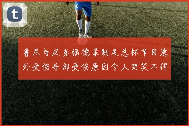鲁尼与皮克福德录制足总杯节目意外受伤手部受伤原因令人哭笑不得