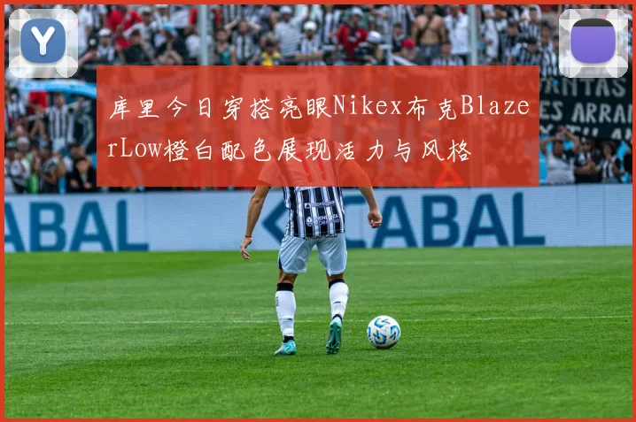 库里今日穿搭亮眼Nikex布克BlazerLow橙白配色展现活力与风格
