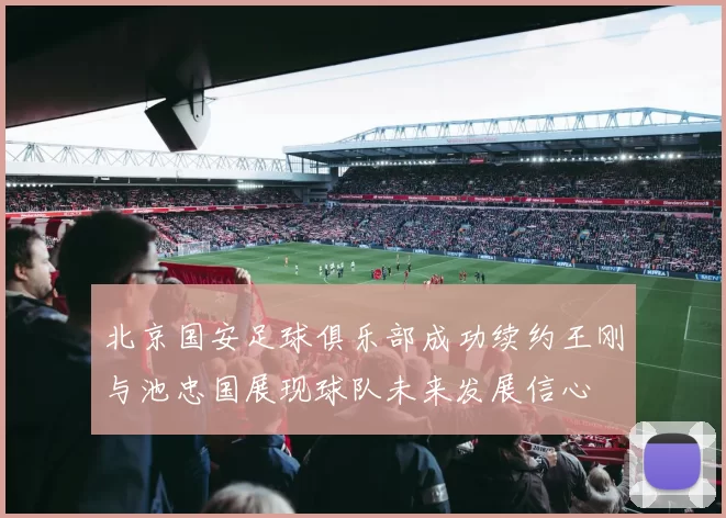 北京国安足球俱乐部成功续约王刚与池忠国展现球队未来发展信心