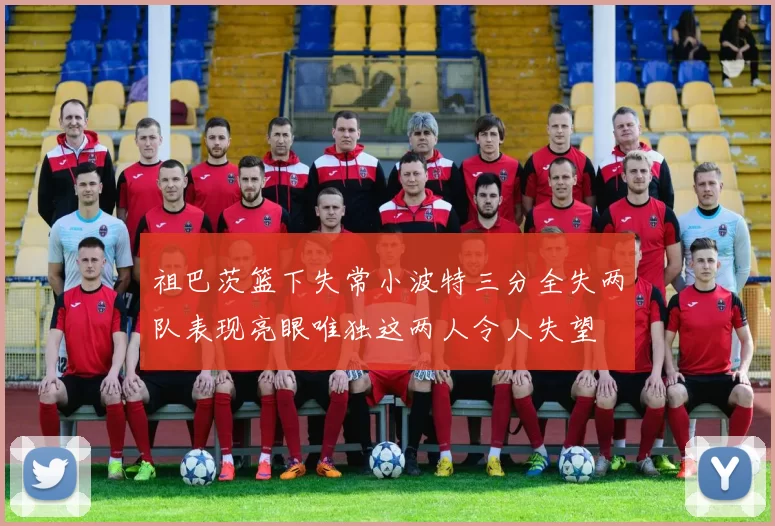 祖巴茨篮下失常小波特三分全失两队表现亮眼唯独这两人令人失望