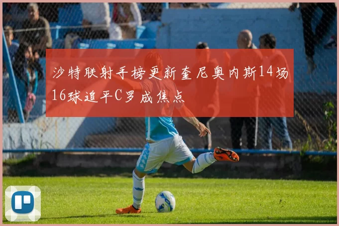 沙特联射手榜更新奎尼奥内斯14场16球追平C罗成焦点