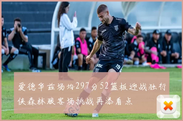爱德华兹场均297分52篮板迎战独行侠森林狼客场挑战再添看点